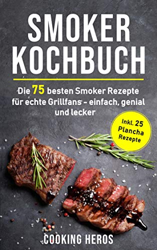 Smoker Kochbuch: Die 75 besten Smoker Rezepte für echte Grill-fans - einfach, genial und lecker inkl. 25 Plancha Rezepte (Smoker Buch 1)