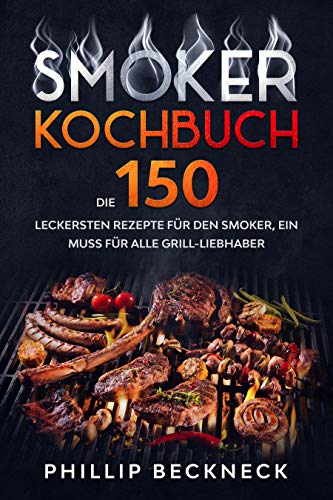 Smoker Kochbuch: Die 150 leckersten Rezepte für den Smoker, ein Muss für alle Grill-Liebhaber.